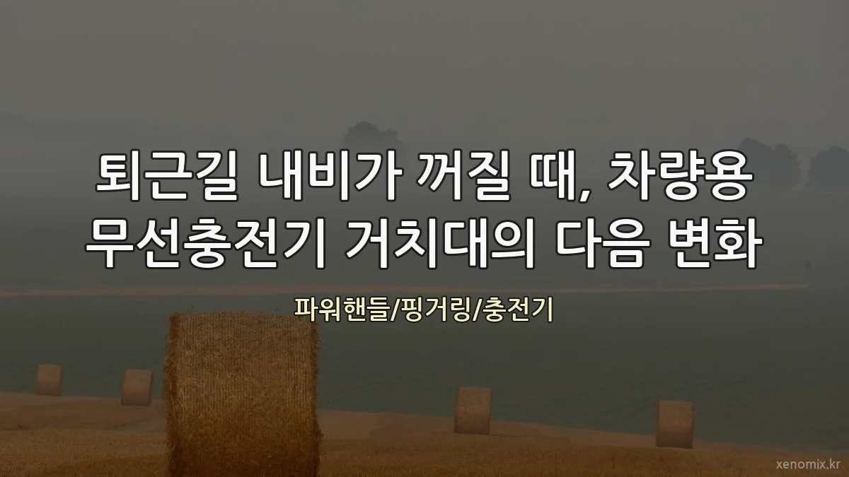 퇴근길 내비가 꺼질 때, 차량용 무선충전기 거치대의 다음 변화