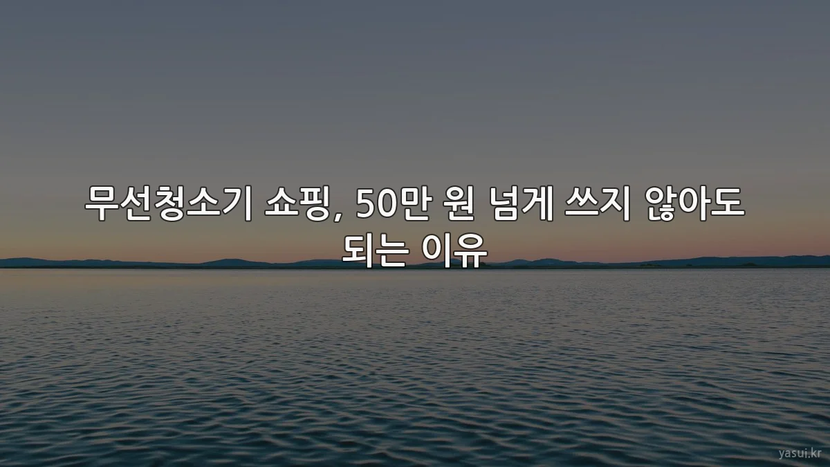 무선청소기 쇼핑, 50만 원 넘게 쓰지 않아도 되는 이유
