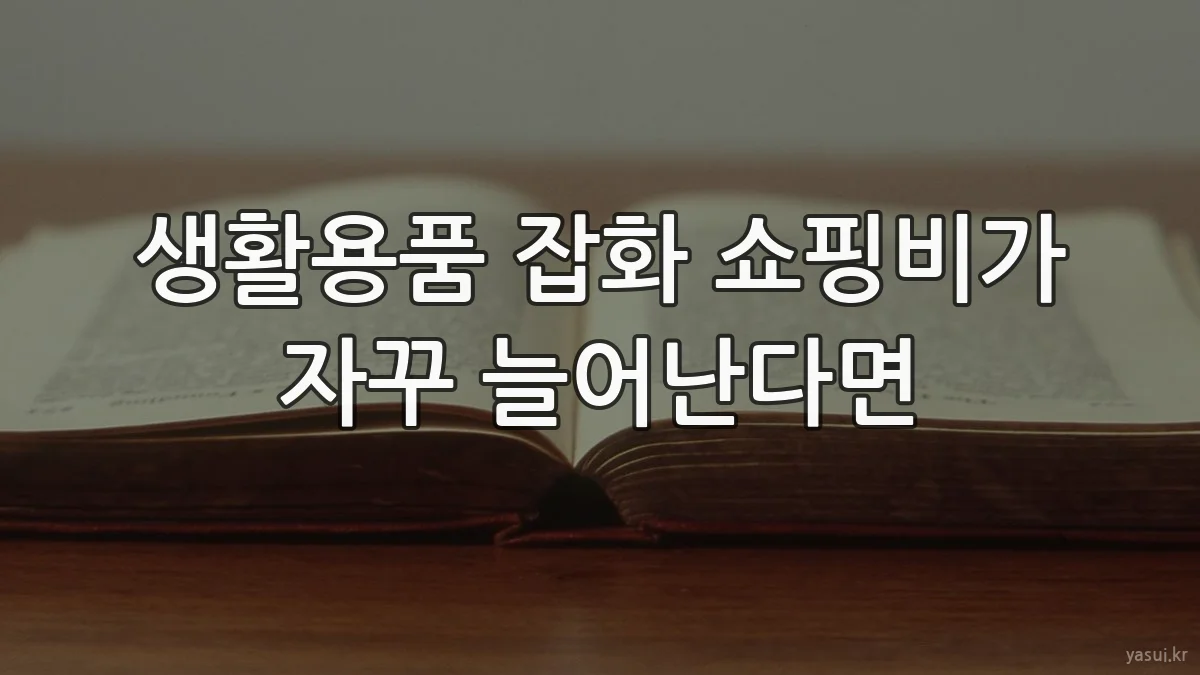 생활용품 잡화 쇼핑비가 자꾸 늘어난다면