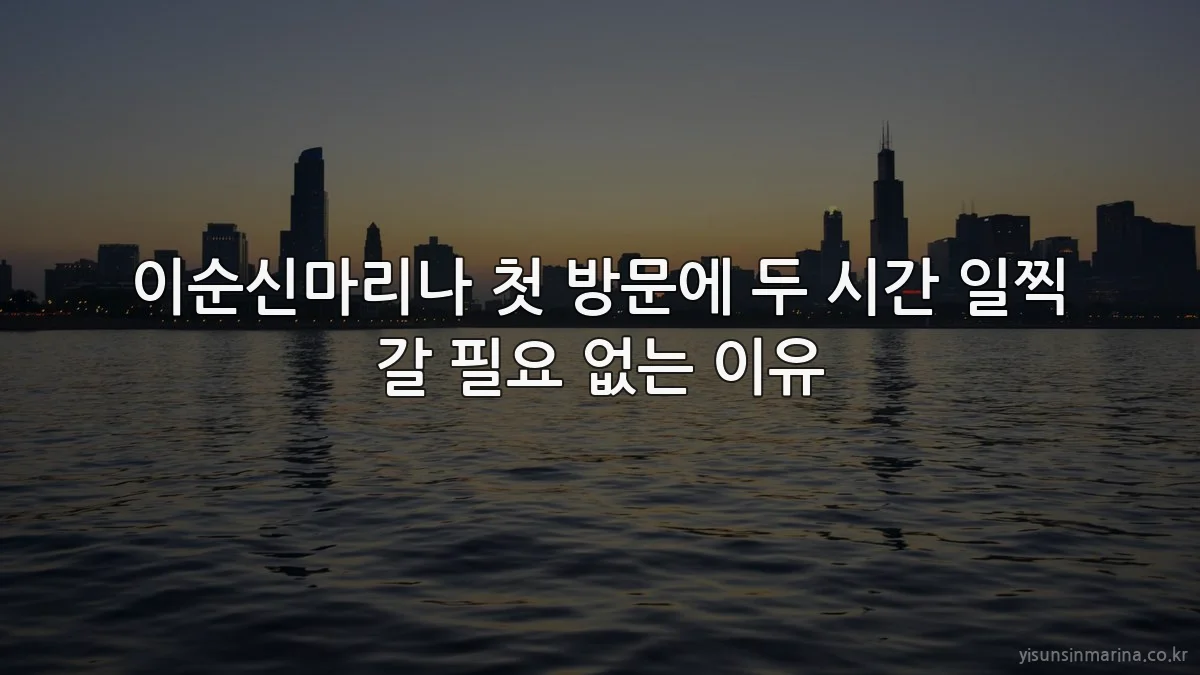 이순신마리나 첫 방문에 두 시간 일찍 갈 필요 없는 이유