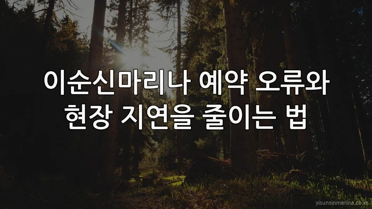 이순신마리나 예약 오류와 현장 지연을 줄이는 법