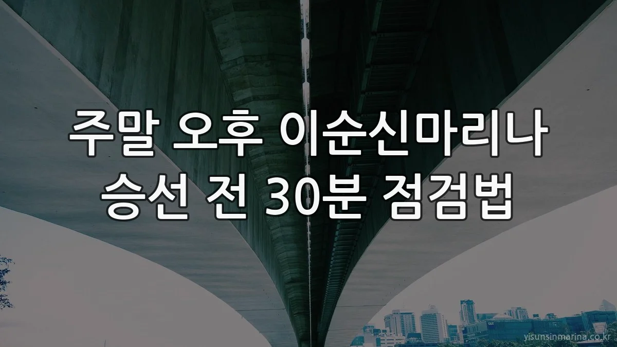 주말 오후 이순신마리나 승선 전 30분 점검법