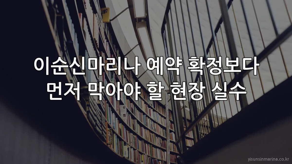 이순신마리나 예약 확정보다 먼저 막아야 할 현장 실수