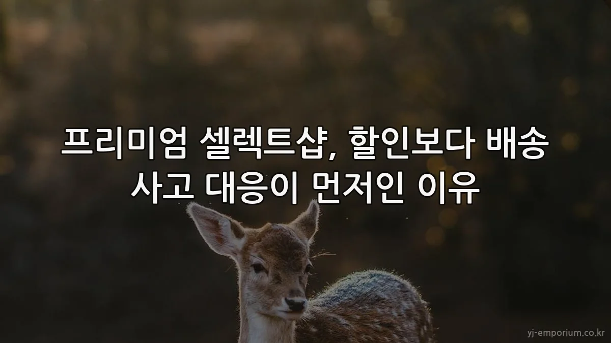 프리미엄 셀렉트샵, 할인보다 배송 사고 대응이 먼저인 이유
