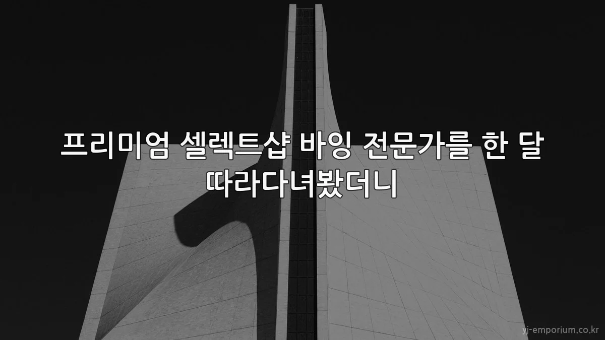 프리미엄 셀렉트샵 바잉 전문가를 한 달 따라다녀봤더니