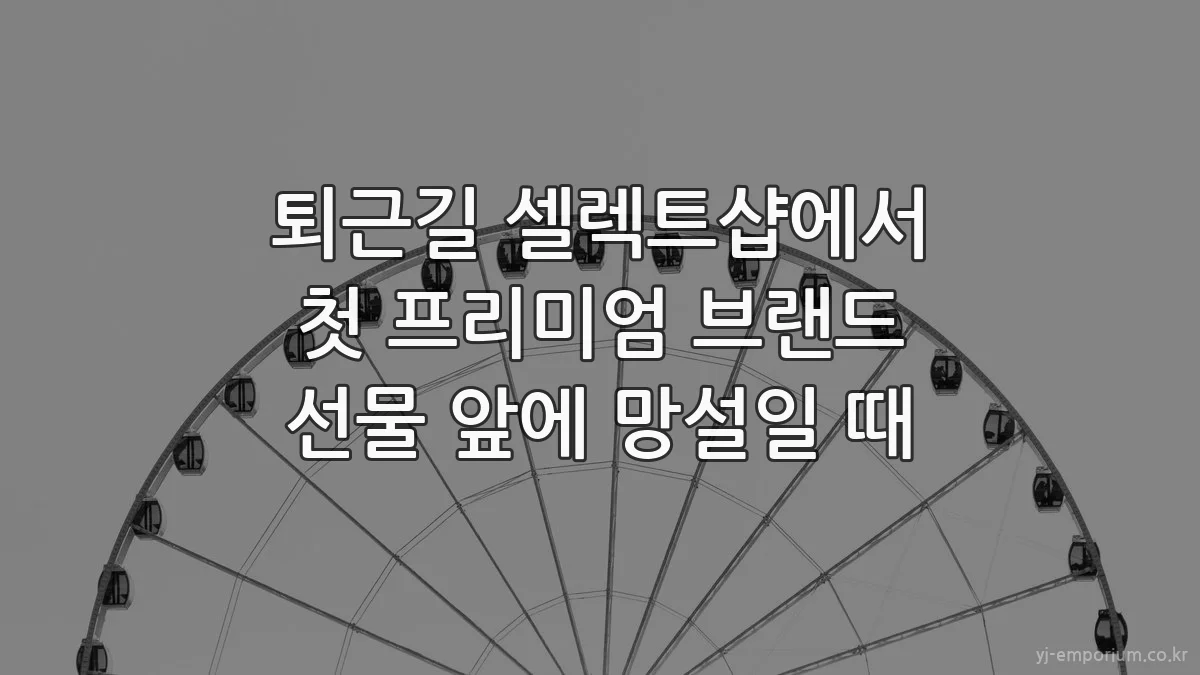 퇴근길 셀렉트샵에서 첫 프리미엄 브랜드 선물 앞에 망설일 때