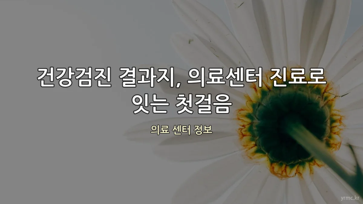 건강검진 결과지, 의료센터 진료로 잇는 첫걸음