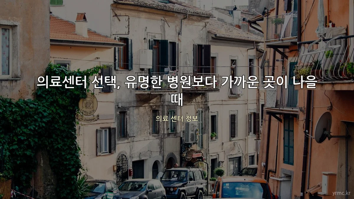 의료센터 선택, 유명한 병원보다 가까운 곳이 나을 때