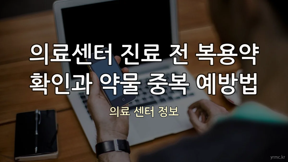 의료센터 진료 전 복용약 확인과 약물 중복 예방법