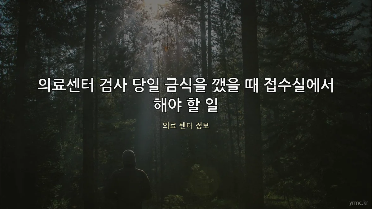 의료센터 검사 당일 금식을 깼을 때 접수실에서 해야 할 일