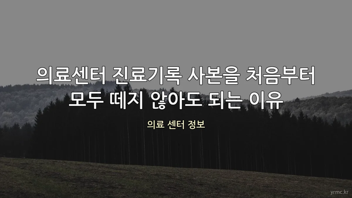 의료센터 진료기록 사본을 처음부터 모두 떼지 않아도 되는 이유
