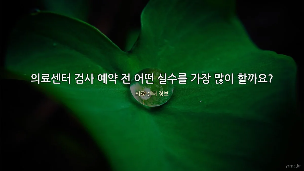 의료센터 검사 예약 전 어떤 실수를 가장 많이 할까요?