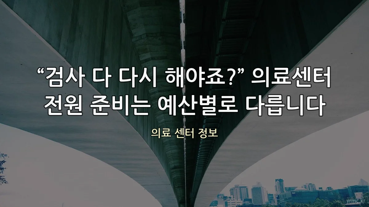 “검사 다 다시 해야죠?” 의료센터 전원 준비는 예산별로 다릅니다