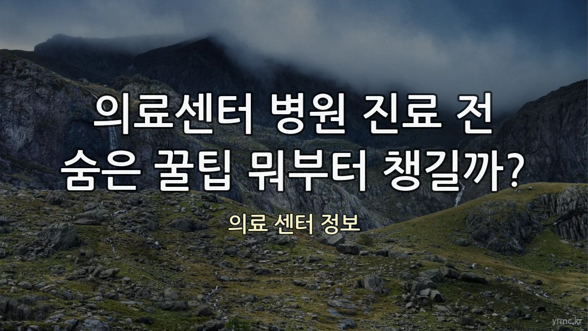 의료센터 병원 진료 전 숨은 꿀팁 뭐부터 챙길까?
