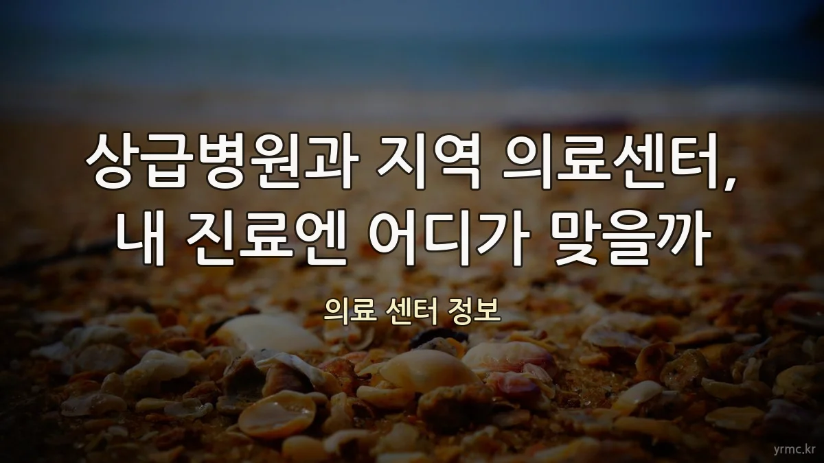 상급병원과 지역 의료센터, 내 진료엔 어디가 맞을까