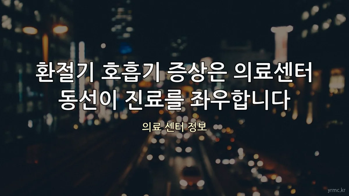 환절기 호흡기 증상은 의료센터 동선이 진료를 좌우합니다