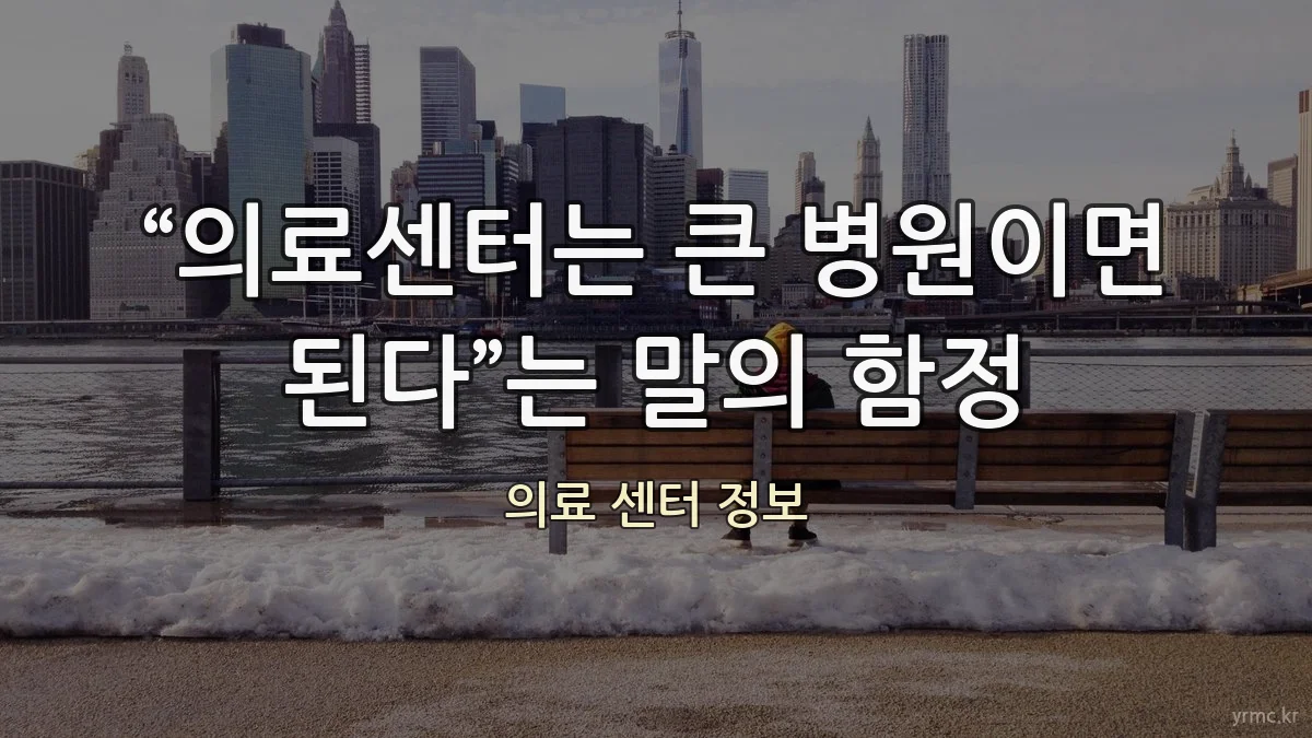 “의료센터는 큰 병원이면 된다”는 말의 함정