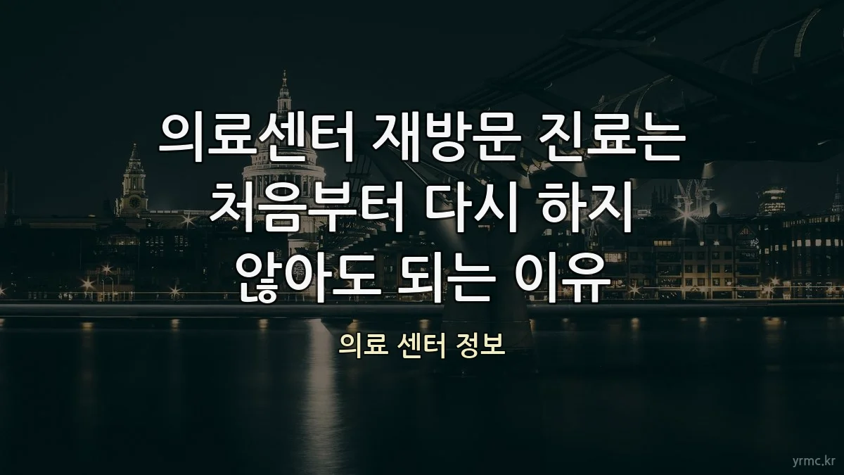 의료센터 재방문 진료는 처음부터 다시 하지 않아도 되는 이유