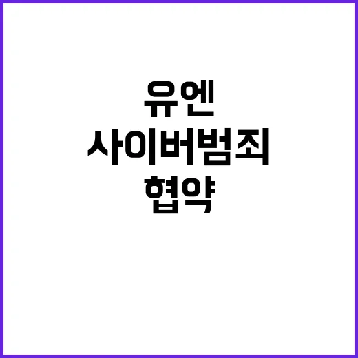 사이버범죄 협약 유엔 역사적 타결로 세계 주목!