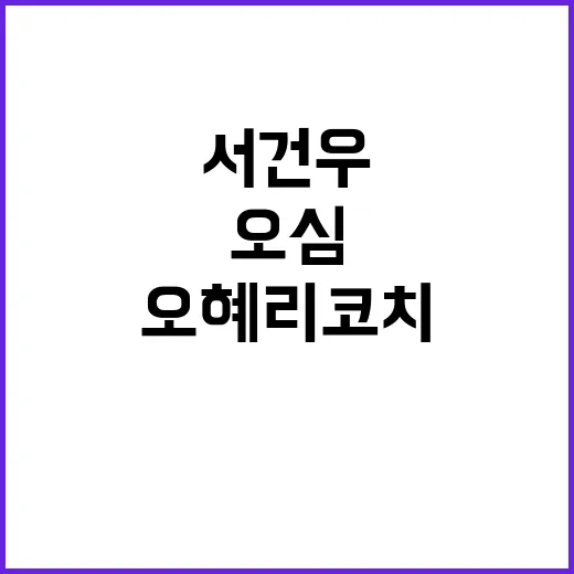 오심 서건우 기사회생의 기회로 만든 오혜리 코치