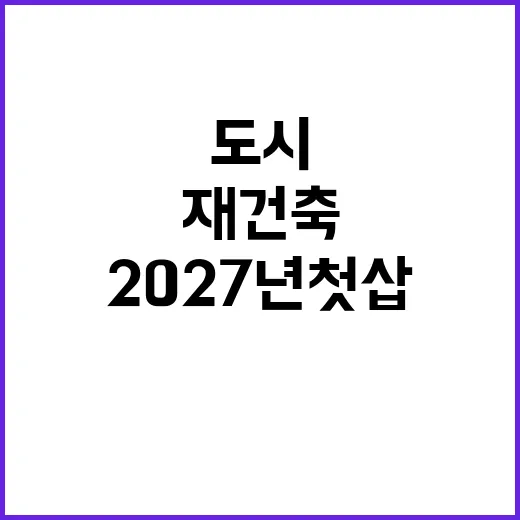 재건축 2027년 첫 삽 뜨다! 도시정비 변화!