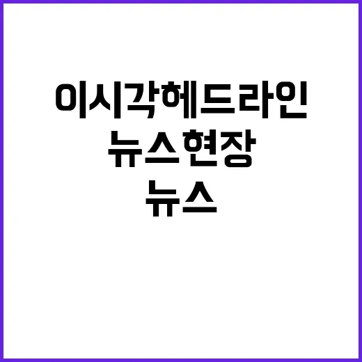 뉴스현장 이시각 헤드라인 당신이 놓친 이야기!