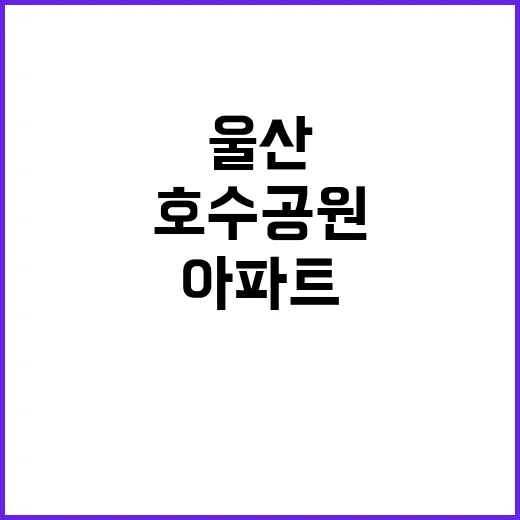 교통 좋은 대단지 울산 호수공원 조망 아파트!