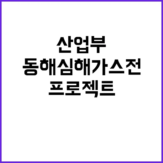 동해심해 가스전 프로젝트 산업부의 숨은 진실 공개!