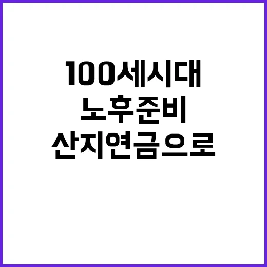 “100세 시대 산지연금으로 노후 준비하기!”