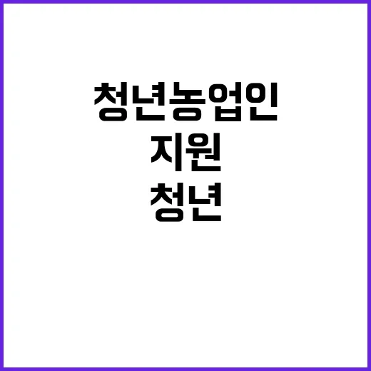 청년농업인 지원정책, 확대와 보완의 새로운 계획!