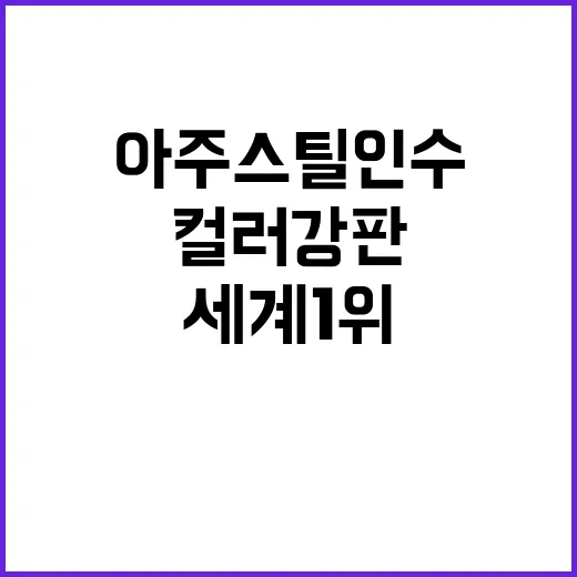 컬러강판, 아주스틸 인수로 세계 1위 도약!