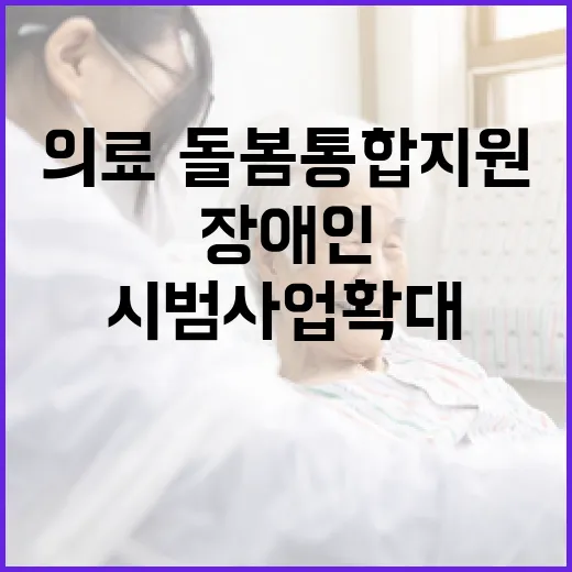 장애인 의료·돌봄 통합지원 서비스 시범사업 확대!