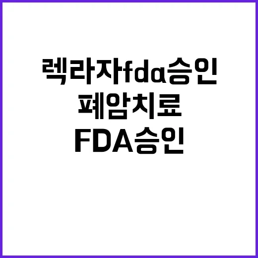 렉라자 FDA 승인으로 폐암 치료 혁신 불러온다!