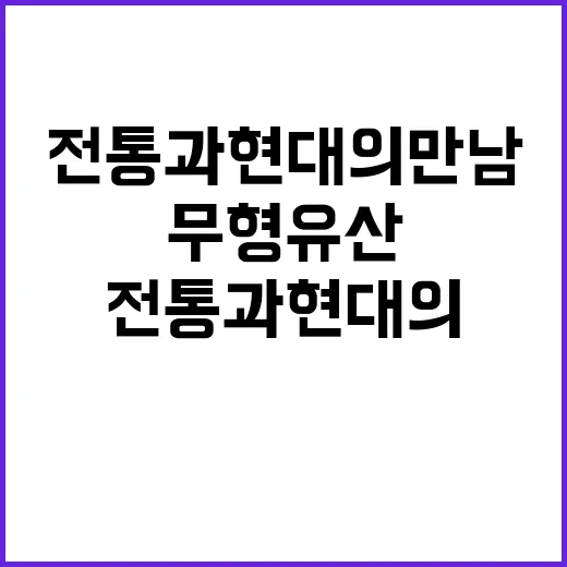 ‘무형유산 잔치’ 전통과 현대의 만남 놓치지 마세요!