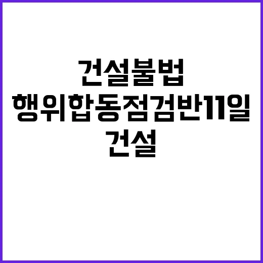 건설 불법행위 합동점검반 11일 공식 출범!