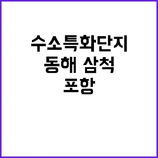 수소특화단지 동해·삼척·포항의 새로운 성장거점!