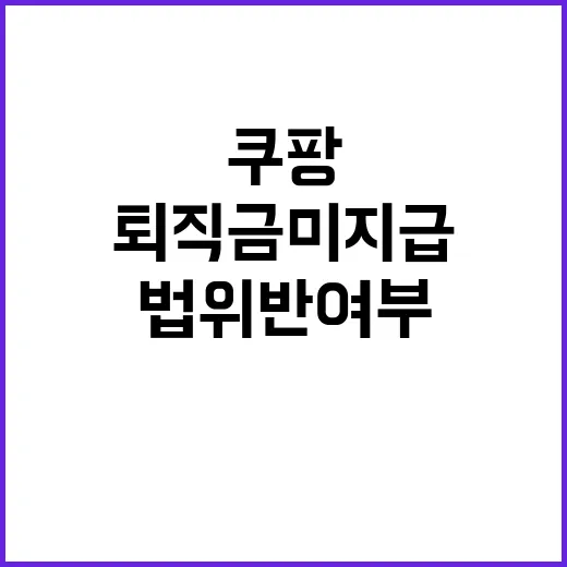 쿠팡 퇴직금 미지급 법 위반 여부 진실은?