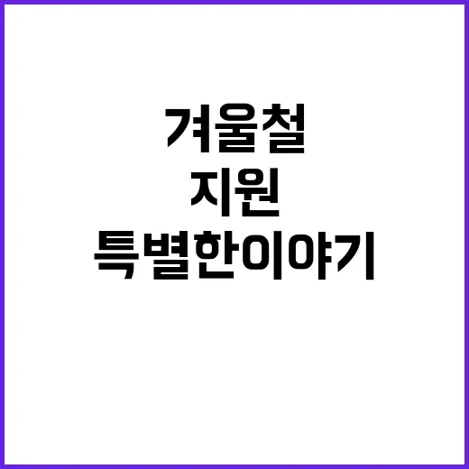 겨울철 지원 어려운 이들을 위한 특별한 이야기!