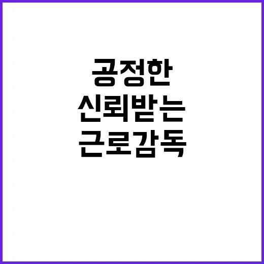 공정한 근로감독 신뢰받는 고용부의 새로운 방향!