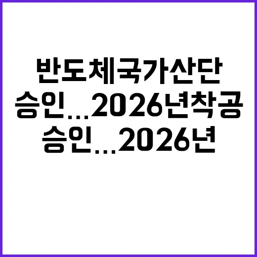 반도체 국가산단 승인…2026년 착공 확정 소식!