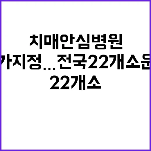 치매안심병원 추가 지정…전국 22개소 운영 소식!