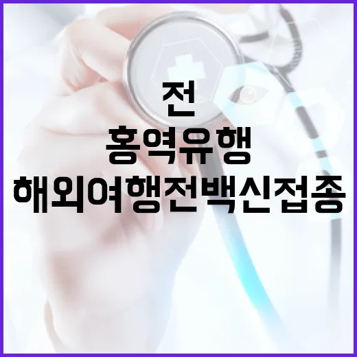 홍역 유행! 해외여행 전 백신 접종 꼭 확인해야