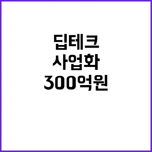 딥테크 사업화, 300억 원 투자 결정!