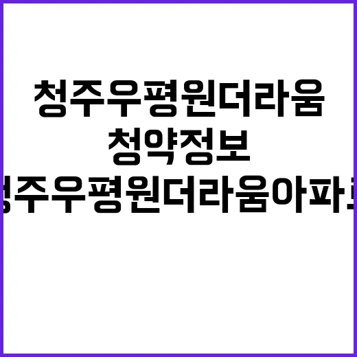 청주 우평 원더라움 아파트 분양가 및 청약정보 공개!