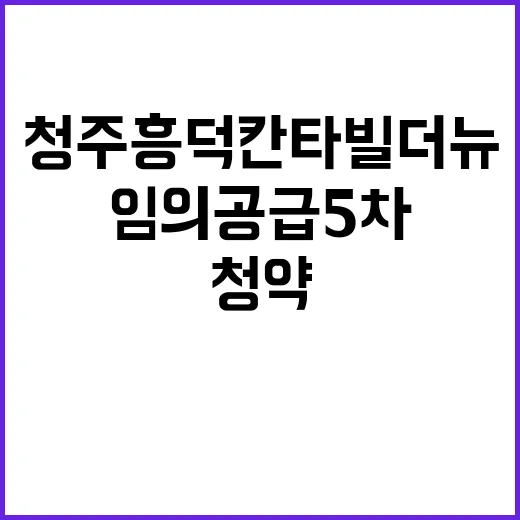 청주 흥덕 칸타빌 더뉴(임의공급 5차) 청약 정보 대공개!