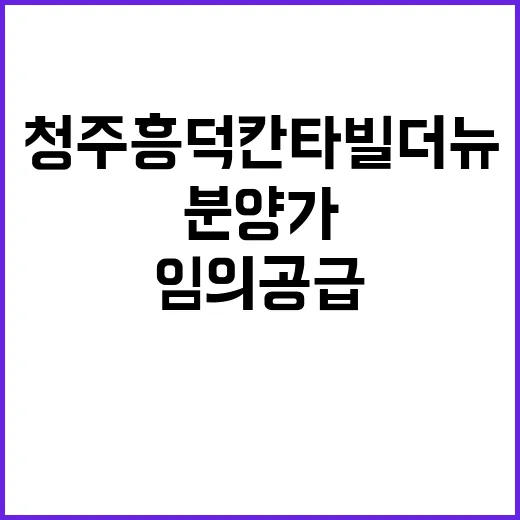 청주 흥덕 칸타빌 더뉴(임의공급 7차) 분양가 및 일정 안내