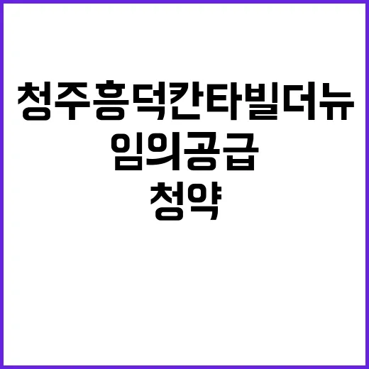 청주 흥덕 칸타빌 더뉴(임의공급 4차) 청약 경쟁률 및 조건