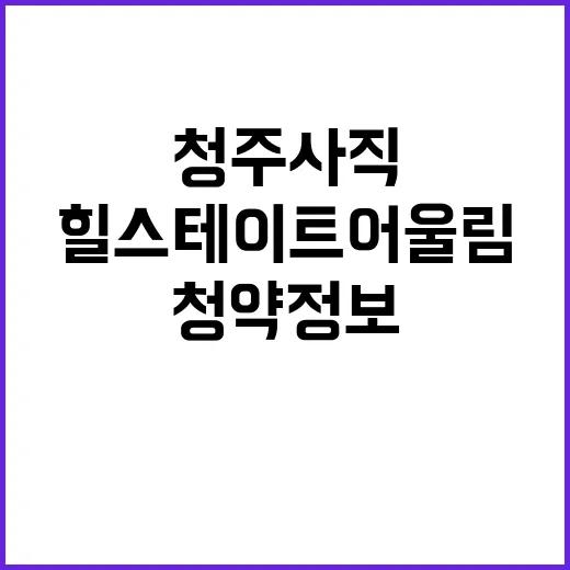 힐스테이트 어울림 청주사직 청약 정보 모두 공개!