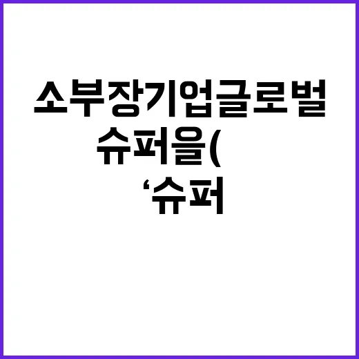 소부장 기업 글로벌 ‘슈퍼 을(乙)’으로 성장한다!