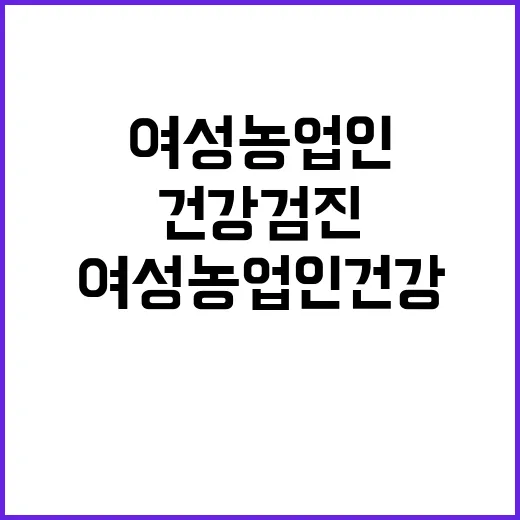 “여성농업인 건강검진 예정 차질 없는 진행 약속!”